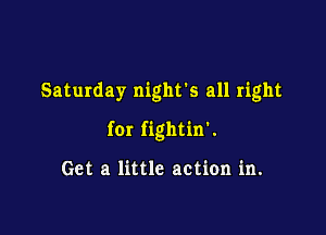 Saturday night's all right

for fightin'.

Get a little action in.