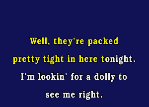 Well. they're packed

pretty tight in here tonight.

I'm lookin' for a dolly to

see me right.