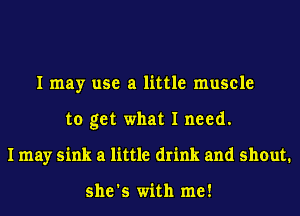 I may use a little muscle
to get what I need.
I may sink a little drink and shout.

she's with me!
