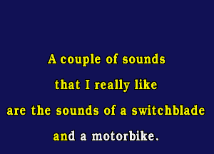 A couple of sounds
that I really like
are the sounds of a switchblade

and a motorbike.