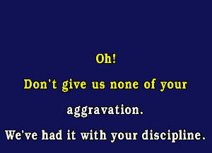 011!

Don't give us none of your

aggravation.

We've had it with your discipline.