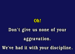 011!

Don't give us none of your

aggravation.

We've had it with your discipline.