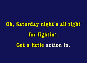 Oh. Saturday night's all right

for fightin'.

Get a little action in.