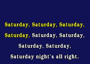 Saturday1 Saturday1 Saturday1
Saturday1 Saturday1 Saturday1
Saturday1 Saturday1
Saturday night's all right.