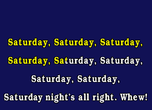 Saturday1 Saturday1 Saturday1
Saturday1 Saturday1 Saturday1
Saturday1 Saturday1
Saturday night's all right. Whew!