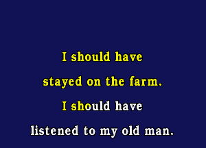 I should have
stayed on the farm.

I should have

listened to my old man.