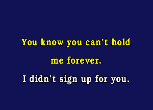 You know you can't hold

me forever.

I didn't sign up fer you.