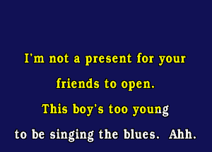 I'm not a present for your
friends to open.

This boy's too young

to be singing the blues. Ahh.