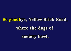 So goodbye. Yellow Brick Road.

where the dogs of

society howl.