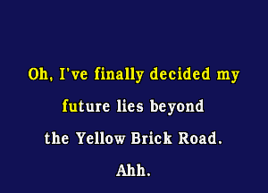 Oh. I've finally decided my

future lies beyond

the Yellow Brick Road.
Ahh.