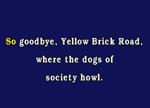 So goodbye. Yellow Brick Road.

where the dogs of

society howl.