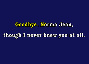 Goodbye. Norma Jean.

though I never knew you at all.