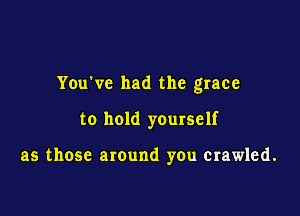 You've had the grace

to hold yourself

as those around you crawled.