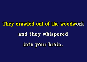 They crawled out of the woodwork

and they whispered

into yOur brain.