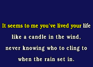 It seems to me you've lived your life
like a candle in the wind.
never knowing who to cling to

when the rain set in.