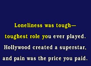 Loneliness was tough-
toughest role you ever played.
Hollywood created a superstar.

and pain was the price you paid.