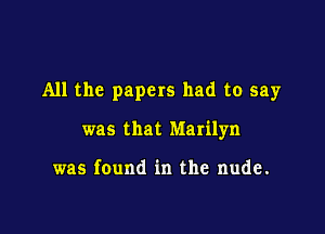 All the papers had to say

was that Marilyn

was found in the nude.