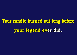 Your candle burned out long before

your legend ever did.
