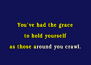 You've had the grace

to hold yourself

as those around you crawl.