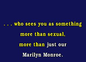 . . . who sees you as something

more than sexual.
more than just our

Marilyn Monroe.