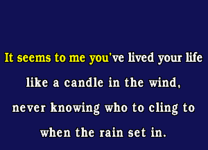 It seems to me you've lived your life
like a candle in the wind.
never knowing who to cling to

when the rain set in.