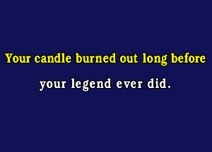 Your candle burned out long before

your legend ever did.