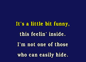 It's a little bit funny.

this feelin' inside.
I'm not one of those

who can easily hide.