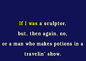 If I was a sculptor.
but. then again. no.
or a man who makes potions in a

travelin' show.