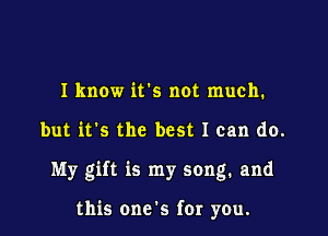 I know it's not much.

but it's the best I can do.

My gift is my song. and

this one's for you.