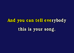 And you can tell everybody

this is your song.