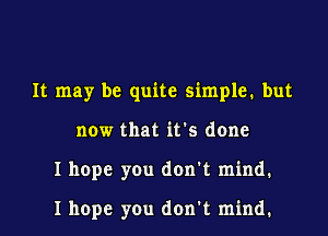 It may be quite simple. but
now that it's done
I hope you don't mind.

I hope you don't mind.