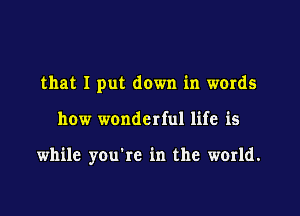 that I put down in words

how wonderful life is

while you're in the world.