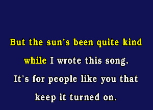 But the sun's been quite kind
while I wrote this song.
It's for people like you that

keep it turned on.