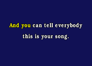 And you can tell everybody

this is your song.