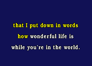 that I put down in words

how wonderful life is

while you're in the world.