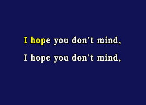 I hope you don't mind.

I hope you don't mind.