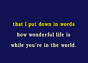 that I put down in words

how wonderful life is

while you're in the world.