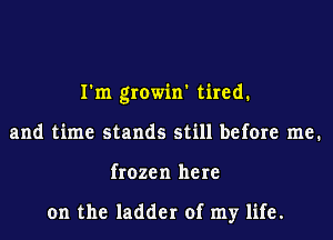 I'm growin' tired.
and time stands still before me.
frozen here

on the ladder of my life.