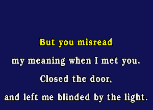 But you misread
my meaning when I met you.
Closed the door.
and left me blinded by the light.