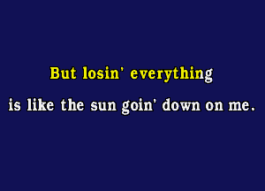 But losin' everything

is like the sun goin' down on me.