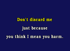 Dorrt discard me

just because

you think I mean you harm.