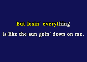 But losin' everything

is like the sun goin' down on me.