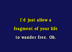 I'd just allow a

fragment of your life

to wander free. on.