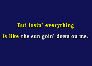 But losin' everything

is like the sun goin' down on me.