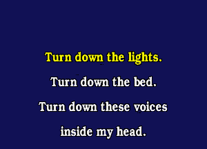 Turn down the lights.

Turn down the bed.

Turn down these voices

inside my head.