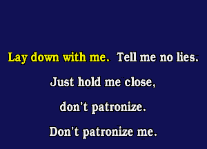 Lay down with me. Tell me no lies.
Just hold me close.
don't patronize.

Don't patronize me.