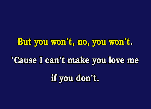 But you won't. no. you won't.

'Cause I can't make you love me

if you don't.