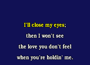 I'll close my eyesz

then I won't see
the love you don't feel

when you're holdin' me.