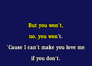 But you won't.
no. you won't.

'Cause Ican't make you love me

if you don't.