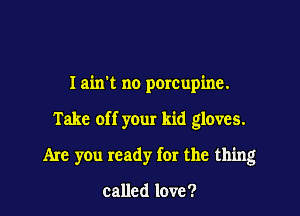 Iairrt no porcupine.

Take of f your kid gloves.

Are you ready for the thing

called love?